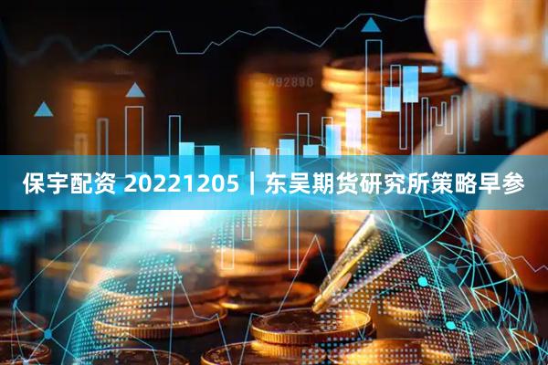 保宇配资 20221205｜东吴期货研究所策略早参