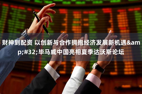 财神到配资 以创新与合作拥抱经济发展新机遇&#32;毕马威中国亮相夏季达沃斯论坛