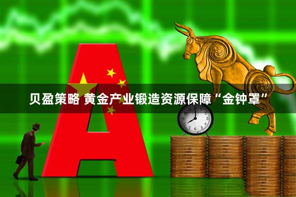 贝盈策略 黄金产业锻造资源保障“金钟罩”