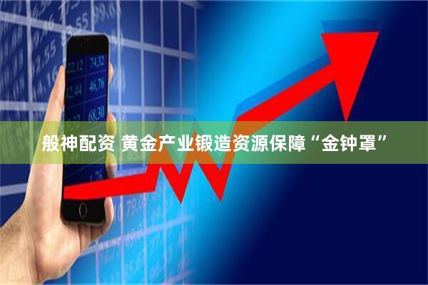 般神配资 黄金产业锻造资源保障“金钟罩”