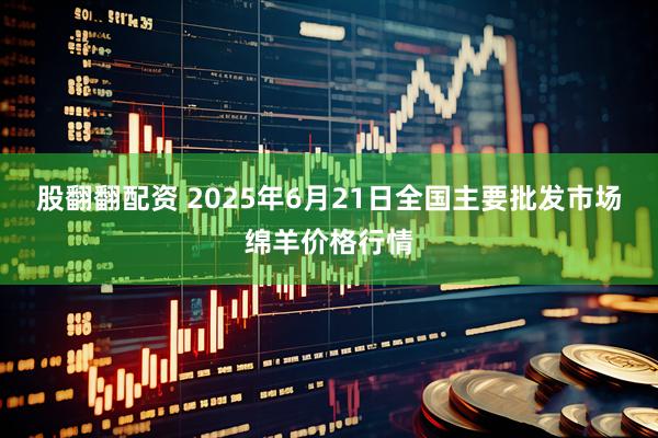 股翻翻配资 2025年6月21日全国主要批发市场绵羊价格行情