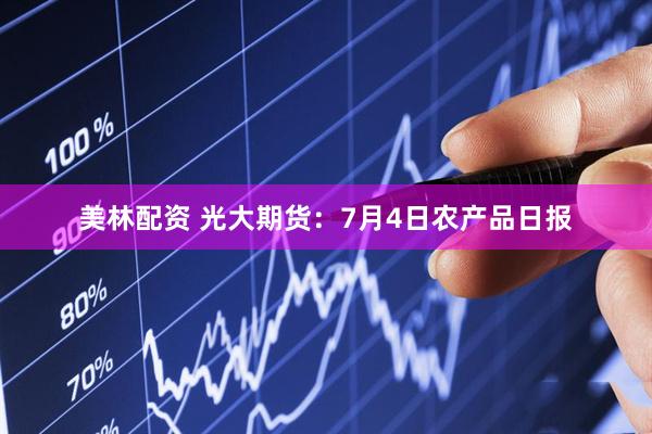 美林配资 光大期货：7月4日农产品日报