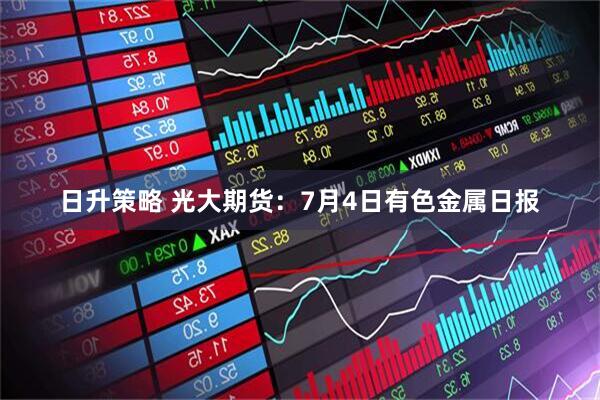 日升策略 光大期货：7月4日有色金属日报