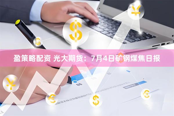 盈策略配资 光大期货：7月4日矿钢煤焦日报