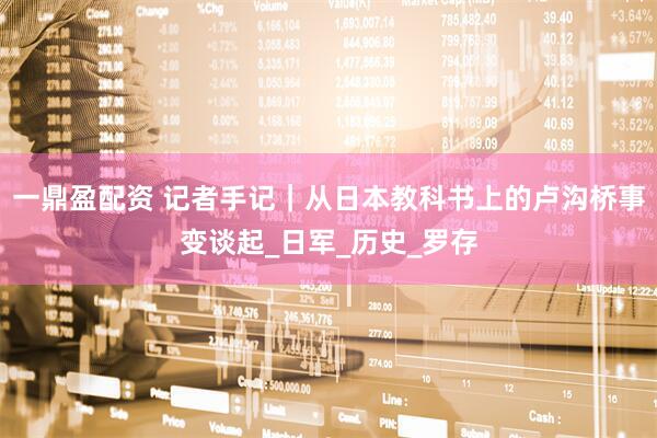 一鼎盈配资 记者手记｜从日本教科书上的卢沟桥事变谈起_日军_历史_罗存