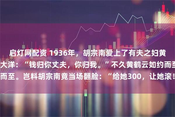 启灯网配资 1936年，胡宗南爱上了有夫之妇黄鹤云，他甩给对方1000大洋：“钱归你丈夫，你归我。”不久黄鹤云如约而至。岂料胡宗南竟当场翻脸：“给她300，让她滚！”_胡长官_营长_梅月清