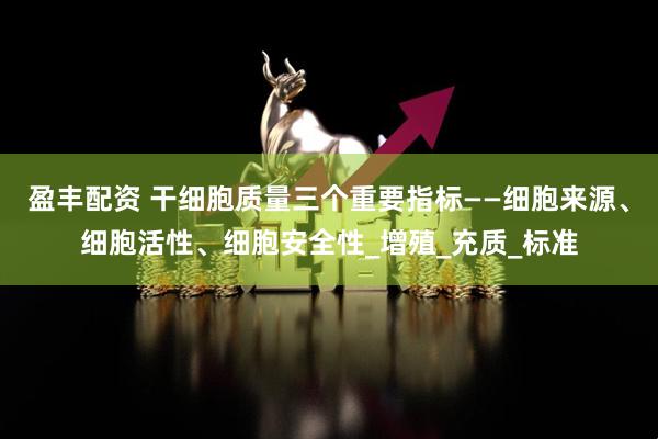 盈丰配资 干细胞质量三个重要指标——细胞来源、细胞活性、细胞安全性_增殖_充质_标准