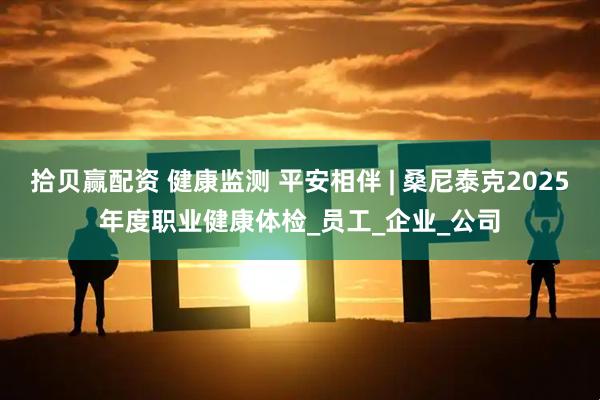 拾贝赢配资 健康监测 平安相伴 | 桑尼泰克2025年度职业健康体检_员工_企业_公司