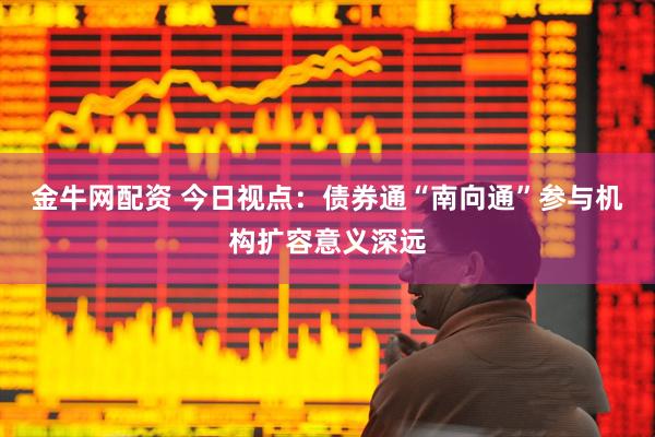 金牛网配资 今日视点：债券通“南向通”参与机构扩容意义深远