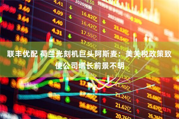 联丰优配 荷兰光刻机巨头阿斯麦：美关税政策致使公司增长前景不明