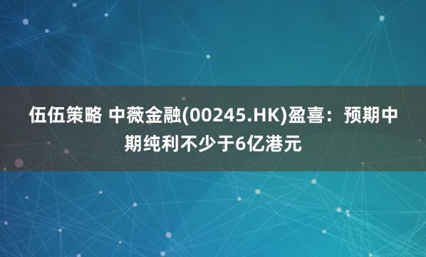 伍伍策略 中薇金融(00245.HK)盈喜：预期中期纯利不少于6亿港元