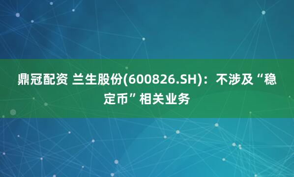 鼎冠配资 兰生股份(600826.SH)：不涉及“稳定币”相关业务
