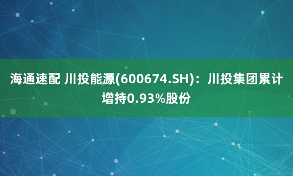 海通速配 川投能源(600674.SH)：川投集团累计增持0.93%股份