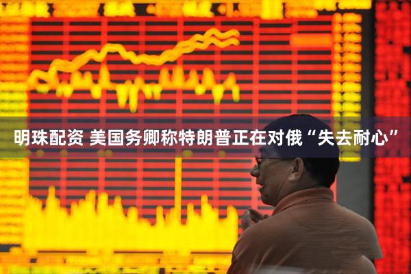 明珠配资 美国务卿称特朗普正在对俄“失去耐心”