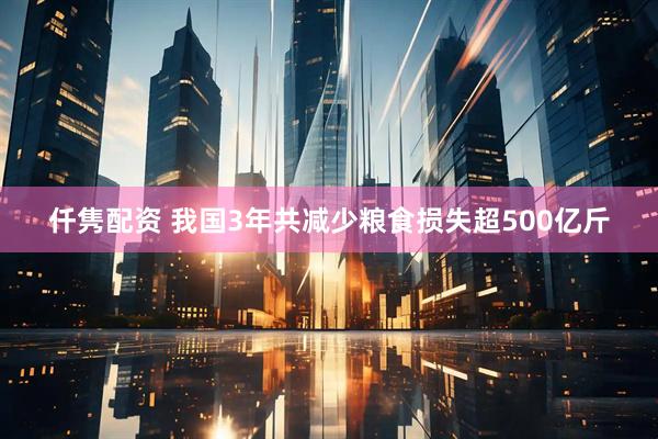 仟隽配资 我国3年共减少粮食损失超500亿斤