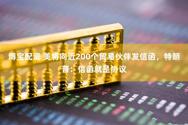 博宝配资 美将向近200个贸易伙伴发信函，特朗普：信函就是协议