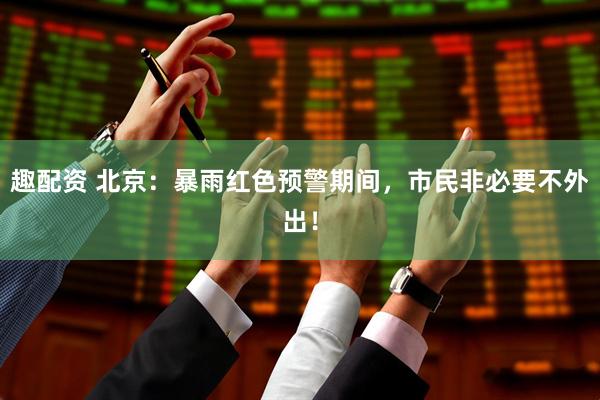 趣配资 北京：暴雨红色预警期间，市民非必要不外出！