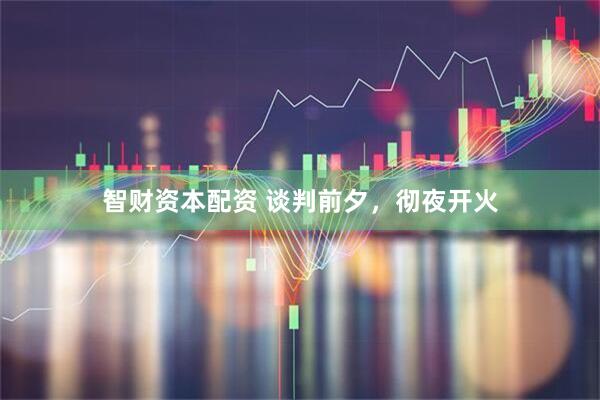 智财资本配资 谈判前夕，彻夜开火