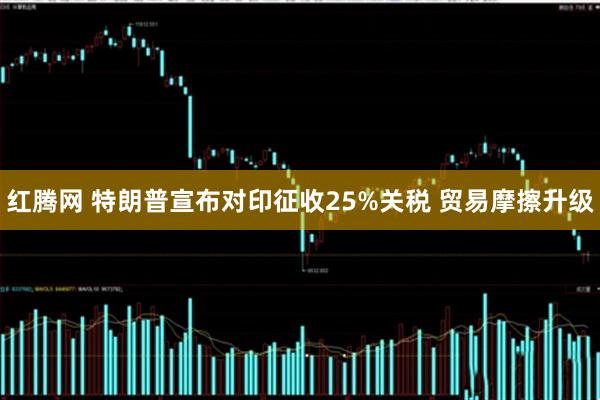 红腾网 特朗普宣布对印征收25%关税 贸易摩擦升级