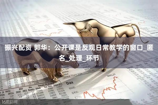 振兴配资 郭华：公开课是反观日常教学的窗口_匿名_处理_环节