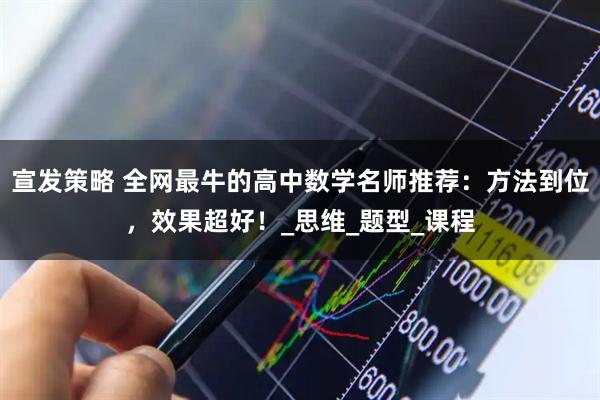 宣发策略 全网最牛的高中数学名师推荐：方法到位，效果超好！_思维_题型_课程