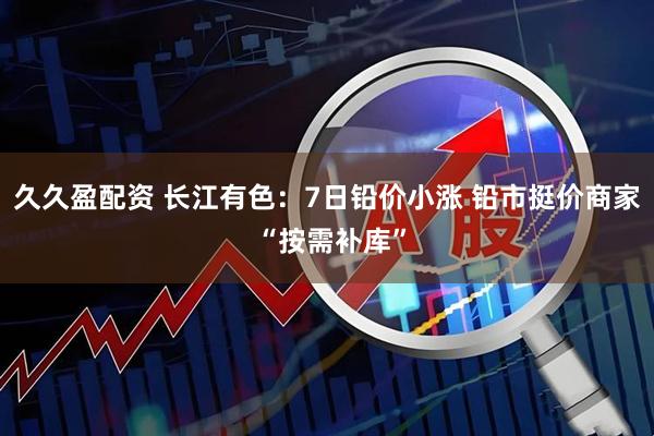久久盈配资 长江有色：7日铅价小涨 铅市挺价商家 “按需补库”