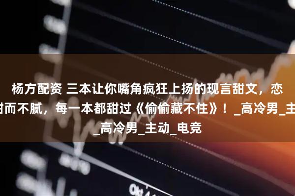 杨方配资 三本让你嘴角疯狂上扬的现言甜文，恋爱日常甜而不腻，每一本都甜过《偷偷藏不住》！_高冷男_主动_电竞