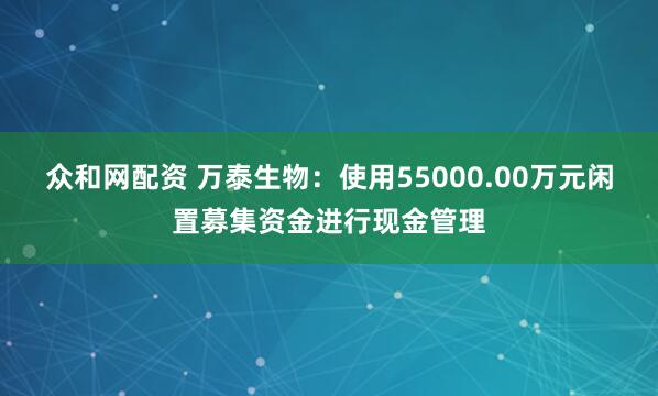 众和网配资 万泰生物：使用55000.00万元闲置募集资金进行现金管理