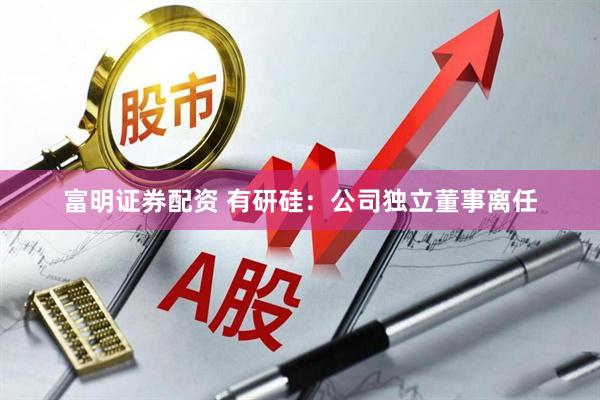 富明证券配资 有研硅：公司独立董事离任