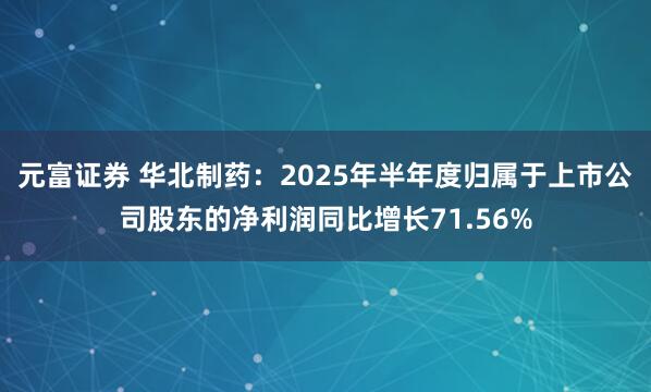 元富证券 华北制药：2025年半年度归属于上市公司股东的净利润同比增长71.56%
