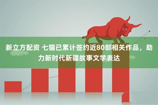 新立方配资 七猫已累计签约近80部相关作品，助力新时代新疆故事文学表达